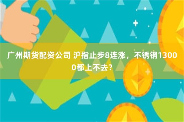 广州期货配资公司 沪指止步8连涨，不锈钢13000都上不去？