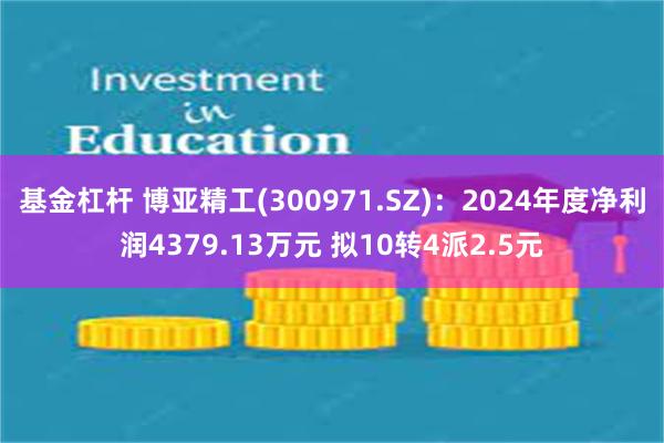基金杠杆 博亚精工(300971.SZ)：2024年度净利润4379.13万元 拟10转4派2.5元
