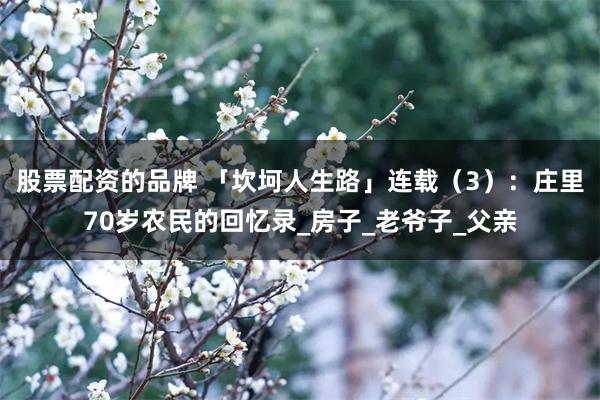 股票配资的品牌 「坎坷人生路」连载（3）：庄里70岁农民的回忆录_房子_老爷子_父亲