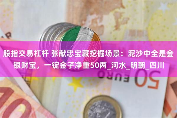 股指交易杠杆 张献忠宝藏挖掘场景：泥沙中全是金银财宝，一锭金子净重50两_河水_明朝_四川