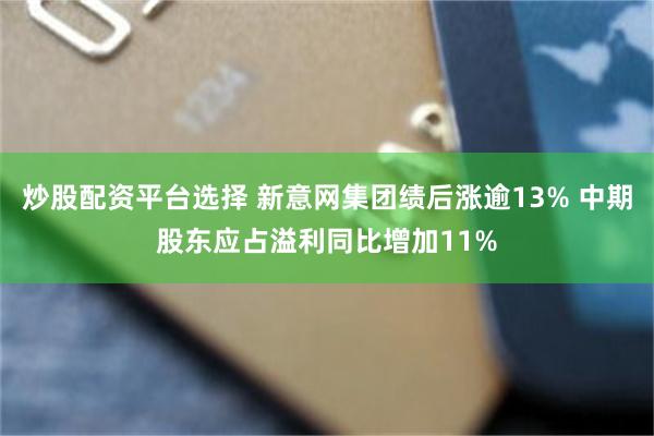 炒股配资平台选择 新意网集团绩后涨逾13% 中期股东应占溢利同比增加11%