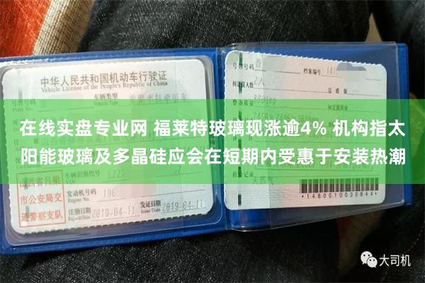 在线实盘专业网 福莱特玻璃现涨逾4% 机构指太阳能玻璃及多晶硅应会在短期内受惠于安装热潮