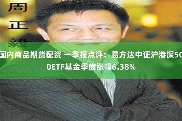 国内商品期货配资 一季报点评：易方达中证沪港深500ETF基金季度涨幅6.38%