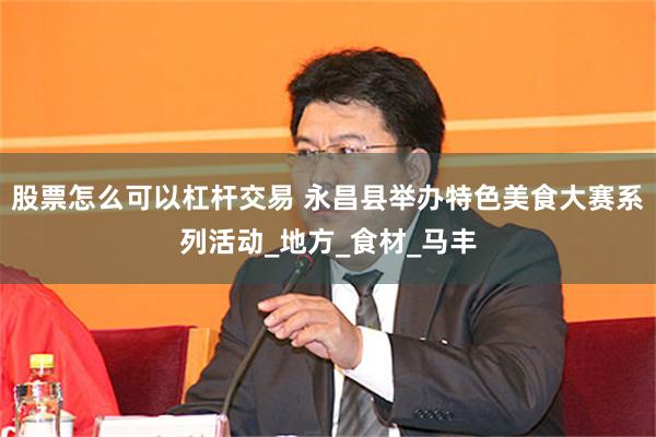 股票怎么可以杠杆交易 永昌县举办特色美食大赛系列活动_地方_食材_马丰