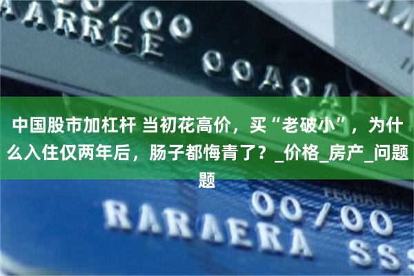 中国股市加杠杆 当初花高价，买“老破小”，为什么入住仅两年后，肠子都悔青了？_价格_房产_问题