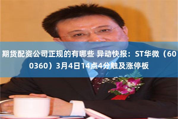 期货配资公司正规的有哪些 异动快报：ST华微（600360）3月4日14点4分触及涨停板