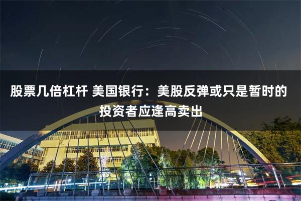 股票几倍杠杆 美国银行：美股反弹或只是暂时的 投资者应逢高卖出