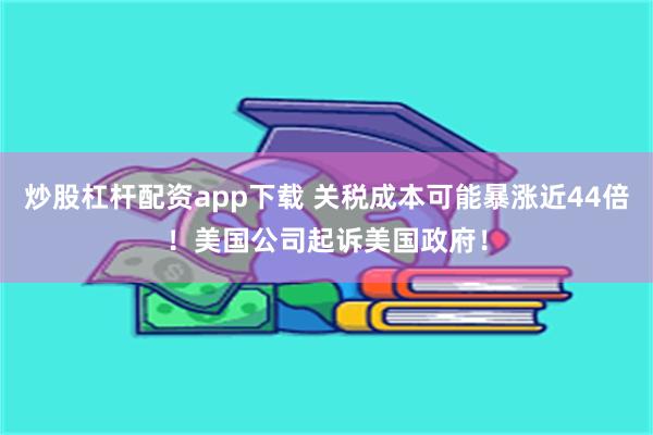 炒股杠杆配资app下载 关税成本可能暴涨近44倍！美国公司起诉美国政府！