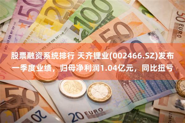 股票融资系统排行 天齐锂业(002466.SZ)发布一季度业绩，归母净利润1.04亿元，同比扭亏