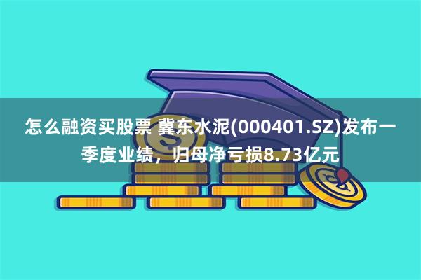怎么融资买股票 冀东水泥(000401.SZ)发布一季度业绩，归母净亏损8.73亿元