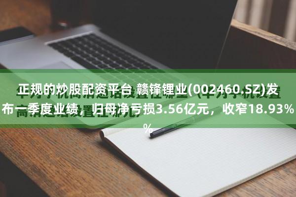 正规的炒股配资平台 赣锋锂业(002460.SZ)发布一季度业绩，归母净亏损3.56亿元，收窄18.93%