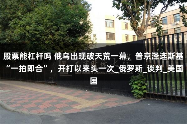 股票能杠杆吗 俄乌出现破天荒一幕，普京泽连斯基“一拍即合”，开打以来头一次_俄罗斯_谈判_美国