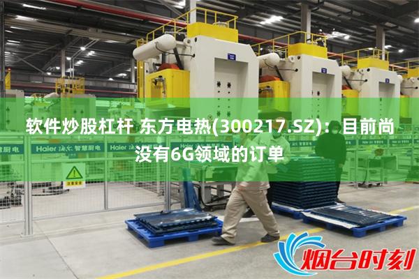 软件炒股杠杆 东方电热(300217.SZ)：目前尚没有6G领域的订单