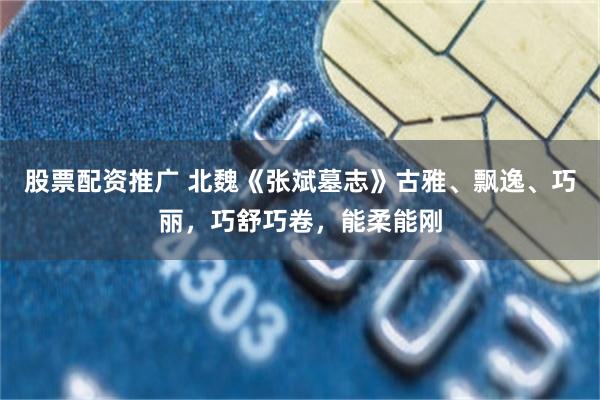 股票配资推广 北魏《张斌墓志》古雅、飘逸、巧丽，巧舒巧卷，能柔能刚