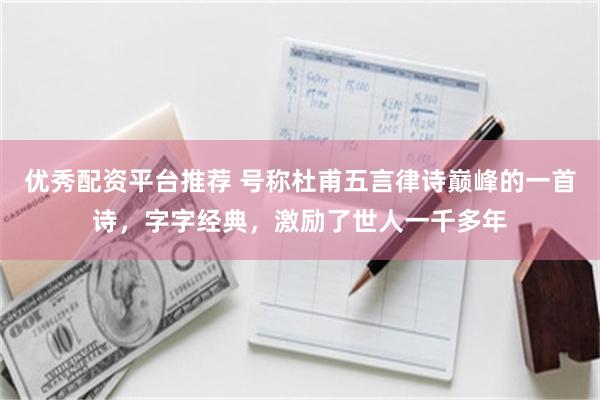 优秀配资平台推荐 号称杜甫五言律诗巅峰的一首诗，字字经典，激励了世人一千多年