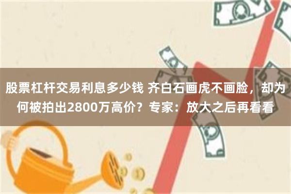 股票杠杆交易利息多少钱 齐白石画虎不画脸，却为何被拍出2800万高价？专家：放大之后再看看