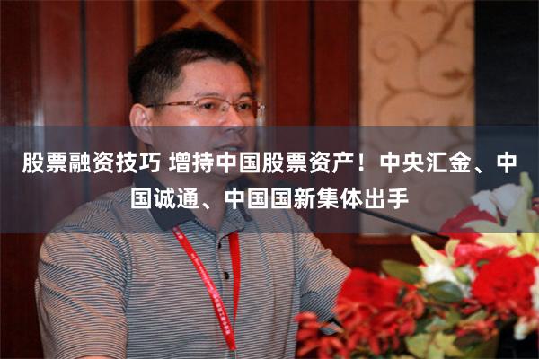 股票融资技巧 增持中国股票资产！中央汇金、中国诚通、中国国新集体出手