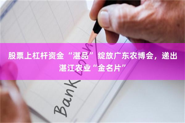 股票上杠杆资金 “湛品” 绽放广东农博会，递出湛江农业“金名片”