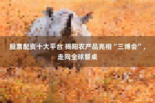股票配资十大平台 揭阳农产品亮相“三博会”，走向全球餐桌