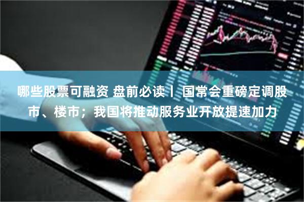 哪些股票可融资 盘前必读丨 国常会重磅定调股市、楼市；我国将推动服务业开放提速加力