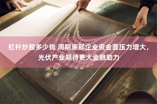 杠杆炒股多少钱 周期底部企业资金面压力增大，光伏产业期待更大金融助力
