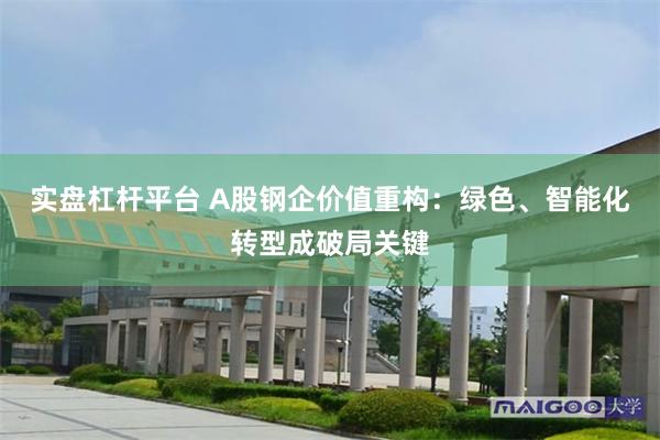 实盘杠杆平台 A股钢企价值重构：绿色、智能化转型成破局关键
