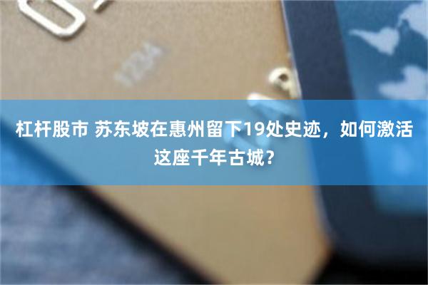 杠杆股市 苏东坡在惠州留下19处史迹，如何激活这座千年古城？