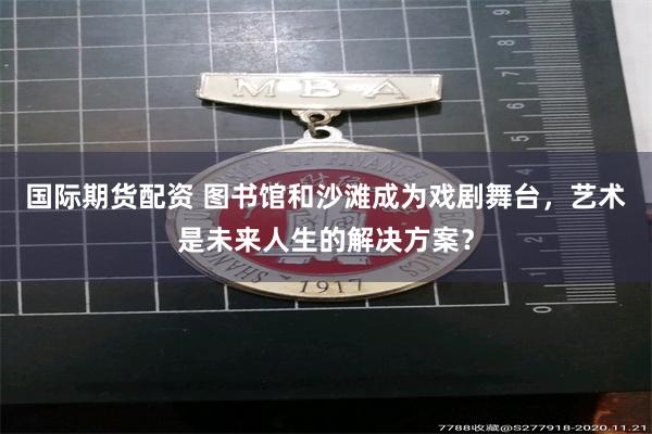 国际期货配资 图书馆和沙滩成为戏剧舞台，艺术是未来人生的解决方案？