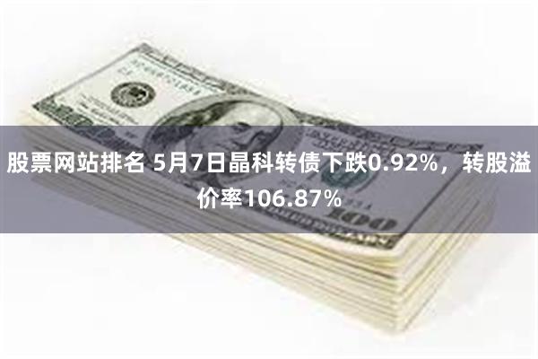 股票网站排名 5月7日晶科转债下跌0.92%，转股溢价率106.87%