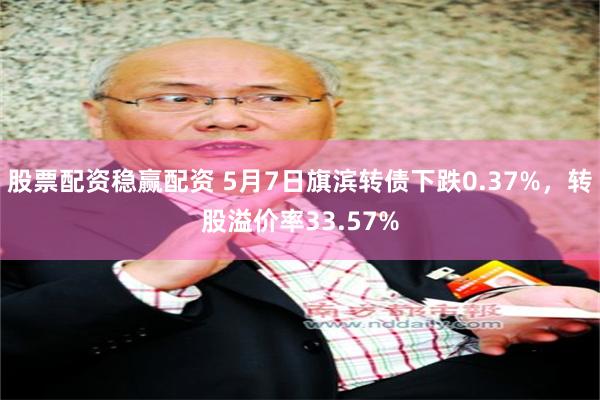 股票配资稳赢配资 5月7日旗滨转债下跌0.37%，转股溢价率33.57%