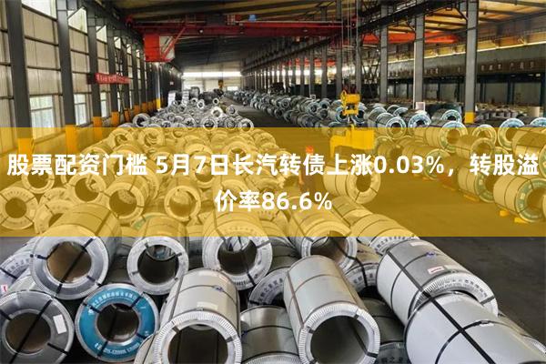 股票配资门槛 5月7日长汽转债上涨0.03%，转股溢价率86.6%