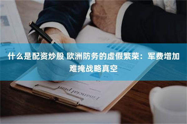 什么是配资炒股 欧洲防务的虚假繁荣：军费增加难掩战略真空