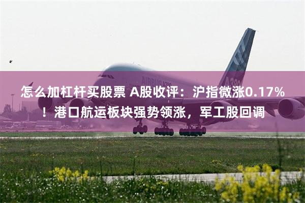 怎么加杠杆买股票 A股收评：沪指微涨0.17%！港口航运板块强势领涨，军工股回调