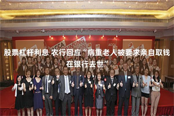 股票杠杆利息 农行回应“病重老人被要求亲自取钱在银行去世”