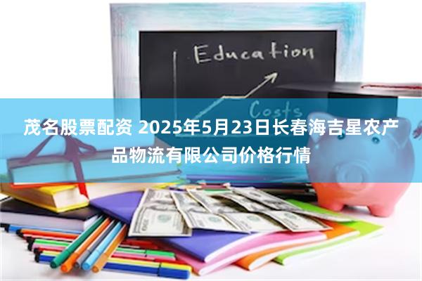 茂名股票配资 2025年5月23日长春海吉星农产品物流有限公司价格行情