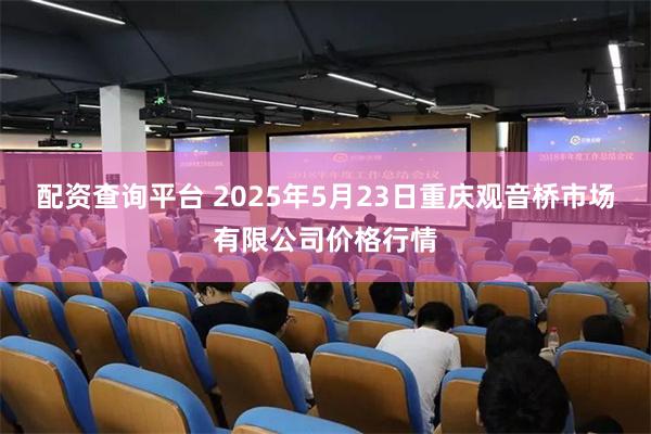 配资查询平台 2025年5月23日重庆观音桥市场有限公司价格行情
