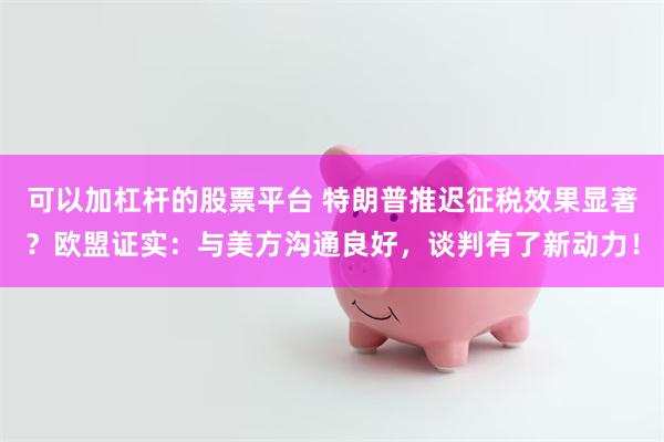 可以加杠杆的股票平台 特朗普推迟征税效果显著？欧盟证实：与美方沟通良好，谈判有了新动力！