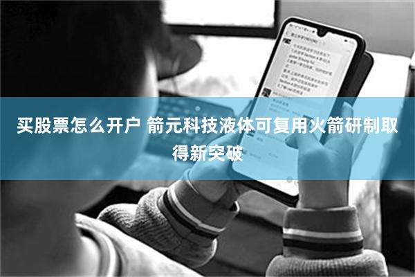 买股票怎么开户 箭元科技液体可复用火箭研制取得新突破