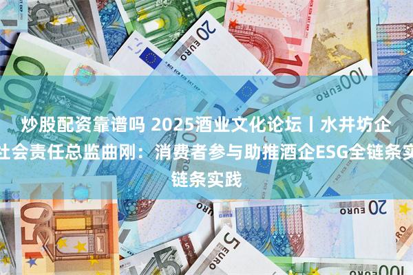 炒股配资靠谱吗 2025酒业文化论坛丨水井坊企业社会责任总监曲刚：消费者参与助推酒企ESG全链条实践