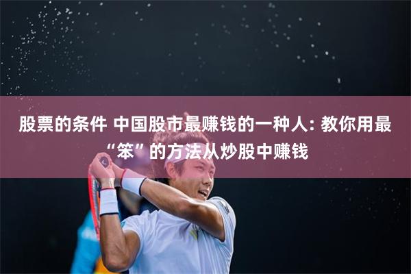 股票的条件 中国股市最赚钱的一种人: 教你用最“笨”的方法从炒股中赚钱