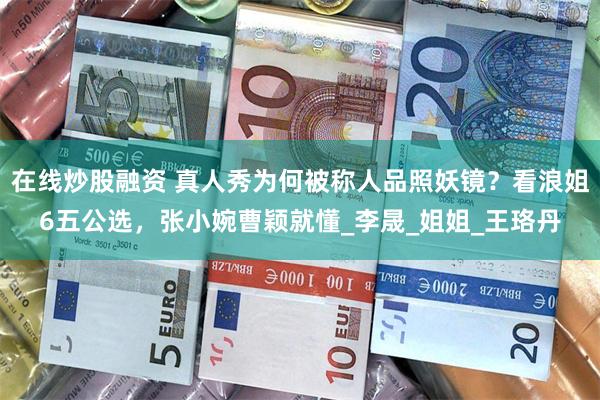 在线炒股融资 真人秀为何被称人品照妖镜？看浪姐6五公选，张小婉曹颖就懂_李晟_姐姐_王珞丹