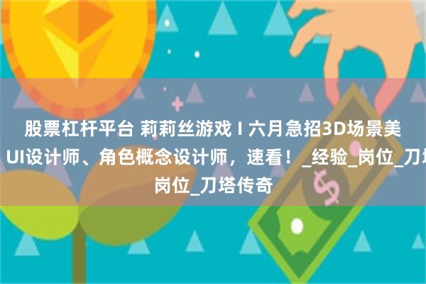 股票杠杆平台 莉莉丝游戏 I 六月急招3D场景美术师、UI设计师、角色概念设计师，速看！_经验_岗位_刀塔传奇