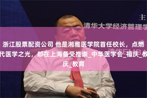 浙江股票配资公司 他是湘雅医学院首任校长，点燃现代医学之光，却在上海备受推崇_中华医学会_福庆_教育