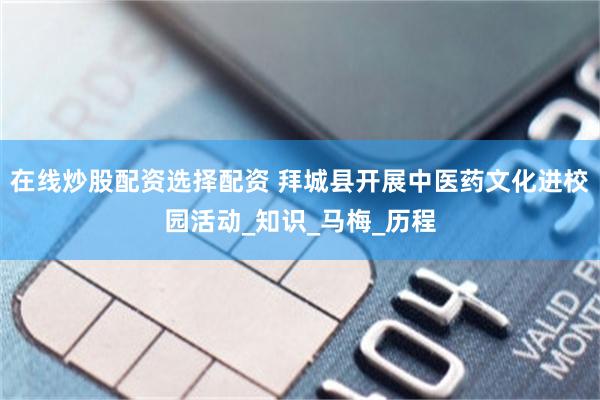 在线炒股配资选择配资 拜城县开展中医药文化进校园活动_知识_马梅_历程