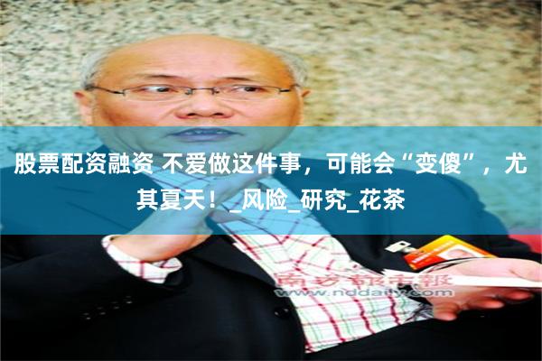 股票配资融资 不爱做这件事，可能会“变傻”，尤其夏天！_风险_研究_花茶