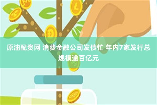 原油配资网 消费金融公司发债忙 年内7家发行总规模逾百亿元