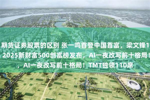 期货证券股票的区别 张一鸣首登中国首富，梁文锋1846亿杀进前十｜2025新财富500创富榜发布，AI一夜改写前十格局！TMT独领110席