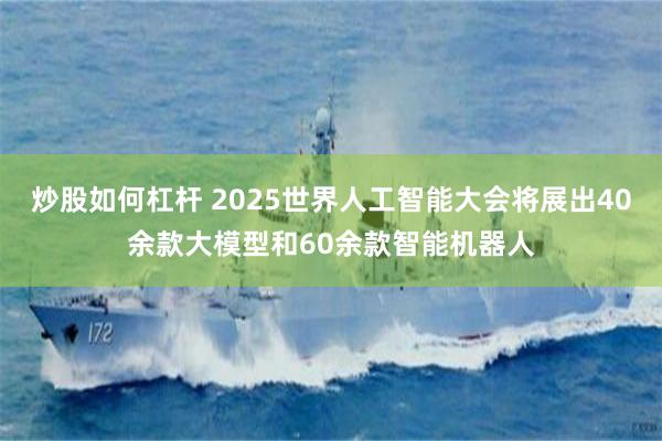 炒股如何杠杆 2025世界人工智能大会将展出40余款大模型和60余款智能机器人