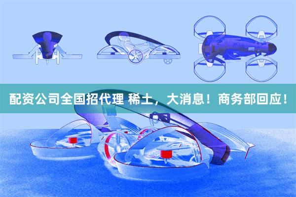 配资公司全国招代理 稀土，大消息！商务部回应！