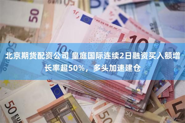 北京期货配资公司 皇庭国际连续2日融资买入额增长率超50%，多头加速建仓